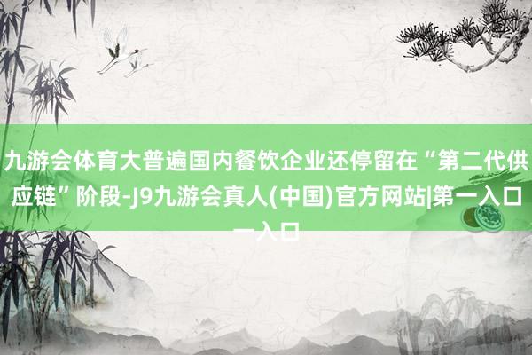 九游会体育大普遍国内餐饮企业还停留在“第二代供应链”阶段-J9九游会真人(中国)官方网站|第一入口