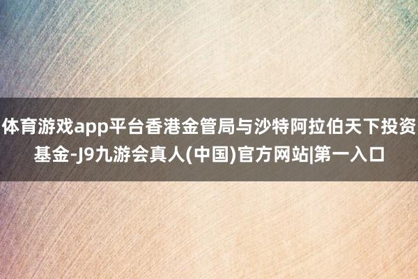 体育游戏app平台香港金管局与沙特阿拉伯天下投资基金-J9九游会真人(中国)官方网站|第一入口