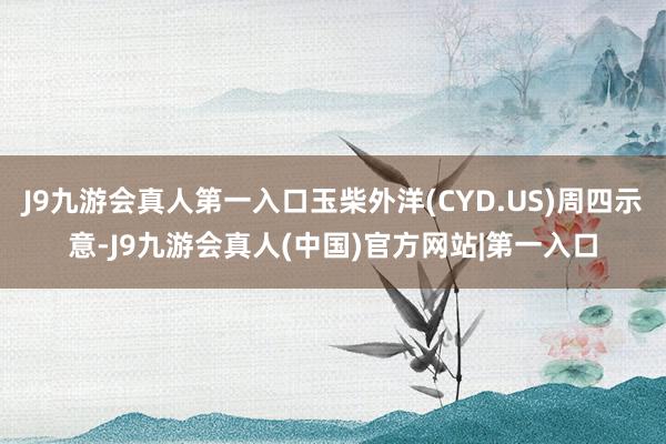 J9九游会真人第一入口玉柴外洋(CYD.US)周四示意-J9九游会真人(中国)官方网站|第一入口