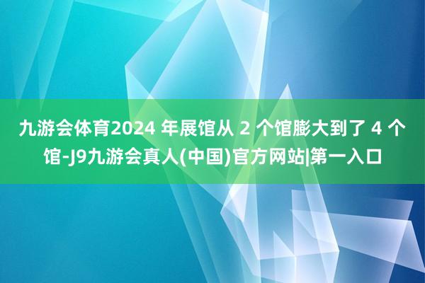 九游会体育2024 年展馆从 2 个馆膨大到了 4 个馆-J9九游会真人(中国)官方网站|第一入口