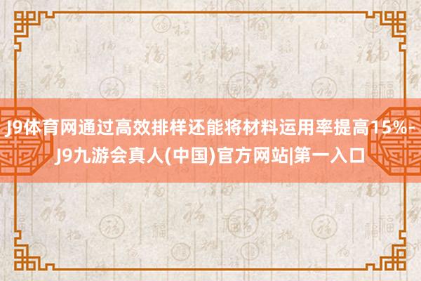 J9体育网通过高效排样还能将材料运用率提高15%-J9九游会真人(中国)官方网站|第一入口