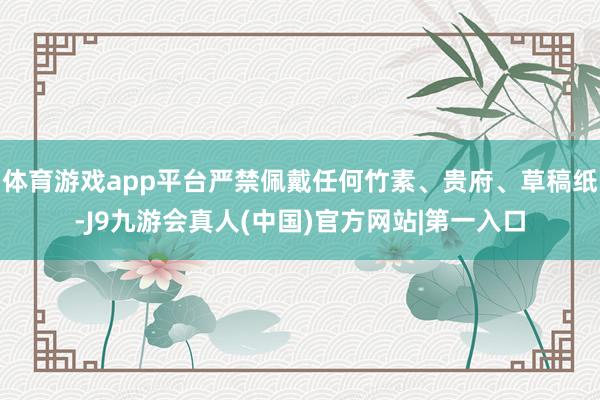 体育游戏app平台严禁佩戴任何竹素、贵府、草稿纸-J9九游会真人(中国)官方网站|第一入口