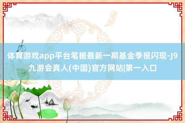 体育游戏app平台笔据最新一期基金季报闪现-J9九游会真人(中国)官方网站|第一入口