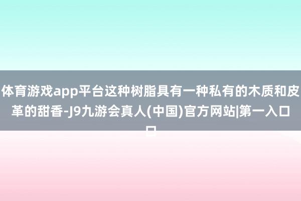 体育游戏app平台这种树脂具有一种私有的木质和皮革的甜香-J9九游会真人(中国)官方网站|第一入口