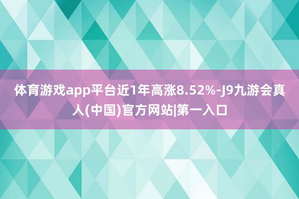 体育游戏app平台近1年高涨8.52%-J9九游会真人(中国)官方网站|第一入口