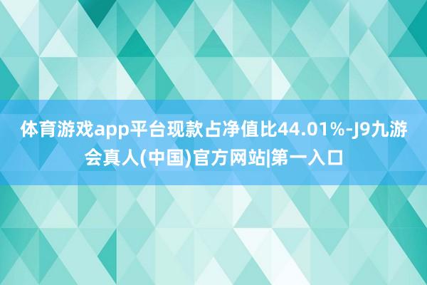 体育游戏app平台现款占净值比44.01%-J9九游会真人(中国)官方网站|第一入口