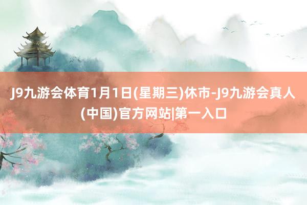 J9九游会体育1月1日(星期三)休市-J9九游会真人(中国)官方网站|第一入口