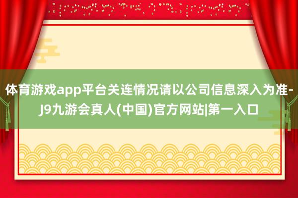 体育游戏app平台关连情况请以公司信息深入为准-J9九游会真人(中国)官方网站|第一入口