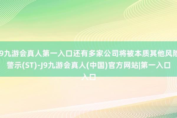 J9九游会真人第一入口还有多家公司将被本质其他风险警示(ST)-J9九游会真人(中国)官方网站|第一入口