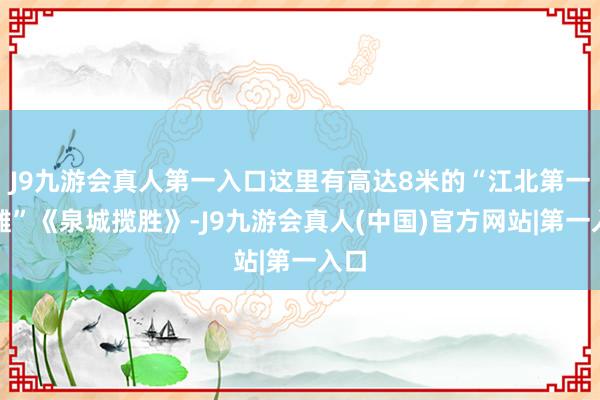 J9九游会真人第一入口这里有高达8米的“江北第一木雕”《泉城揽胜》-J9九游会真人(中国)官方网站|第一入口
