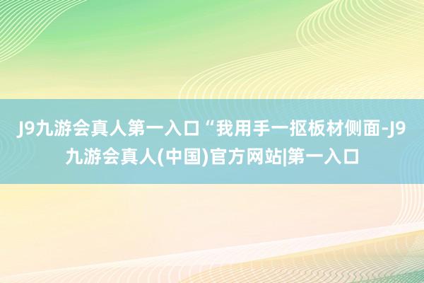 J9九游会真人第一入口“我用手一抠板材侧面-J9九游会真人(中国)官方网站|第一入口