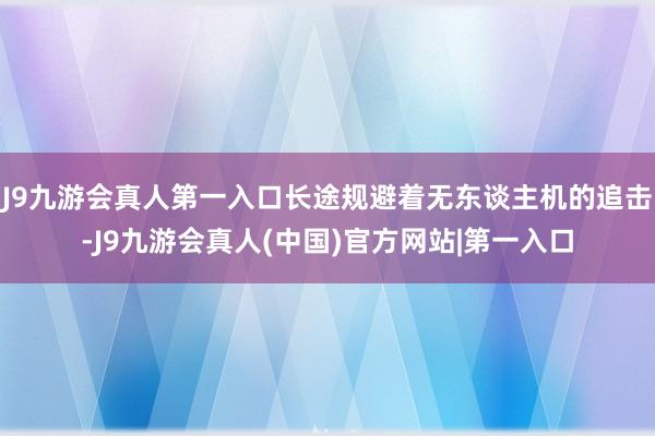 J9九游会真人第一入口长途规避着无东谈主机的追击-J9九游会真人(中国)官方网站|第一入口
