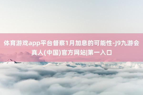 体育游戏app平台督察1月加息的可能性-J9九游会真人(中国)官方网站|第一入口