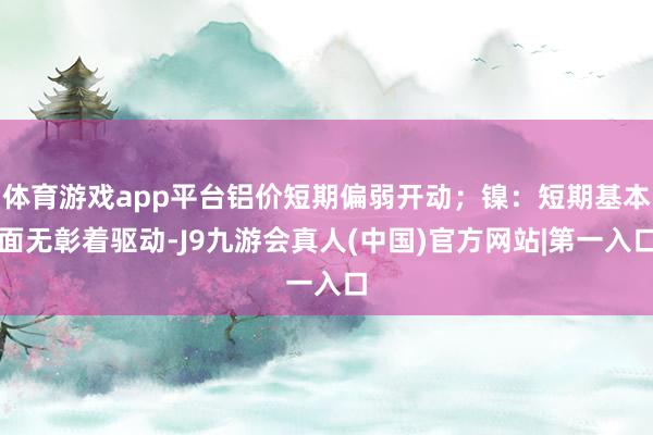 体育游戏app平台铝价短期偏弱开动；镍：短期基本面无彰着驱动-J9九游会真人(中国)官方网站|第一入口