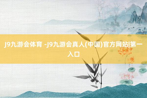 J9九游会体育 -J9九游会真人(中国)官方网站|第一入口