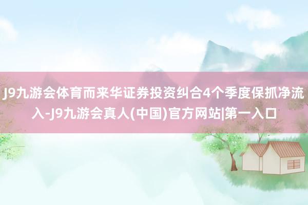 J9九游会体育而来华证券投资纠合4个季度保抓净流入-J9九游会真人(中国)官方网站|第一入口