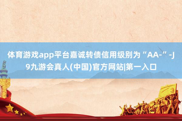 体育游戏app平台嘉诚转债信用级别为“AA-”-J9九游会真人(中国)官方网站|第一入口