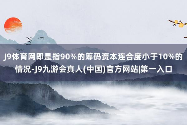 J9体育网即是指90%的筹码资本连合度小于10%的情况-J9九游会真人(中国)官方网站|第一入口