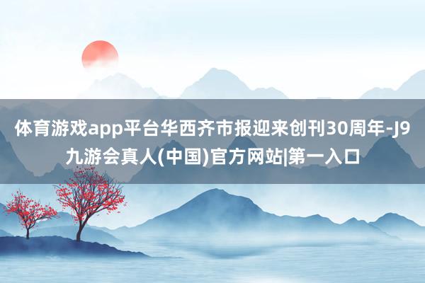 体育游戏app平台华西齐市报迎来创刊30周年-J9九游会真人(中国)官方网站|第一入口