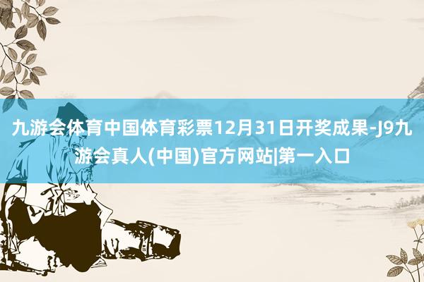 九游会体育中国体育彩票12月31日开奖成果-J9九游会真人(中国)官方网站|第一入口
