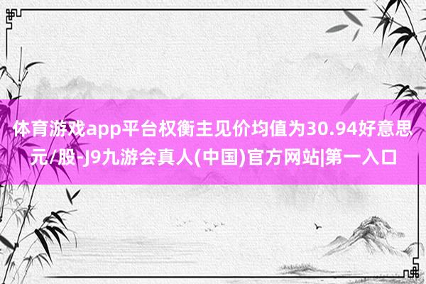 体育游戏app平台权衡主见价均值为30.94好意思元/股-J9九游会真人(中国)官方网站|第一入口
