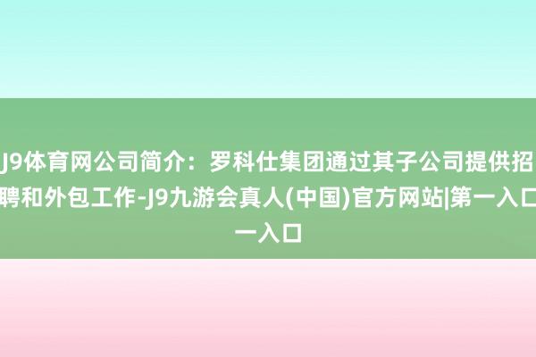 J9体育网公司简介：罗科仕集团通过其子公司提供招聘和外包工作-J9九游会真人(中国)官方网站|第一入口