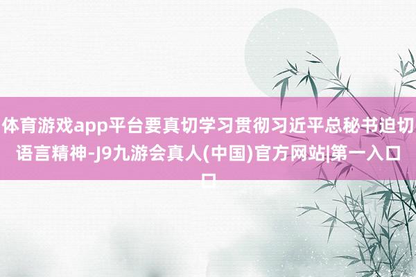 体育游戏app平台要真切学习贯彻习近平总秘书迫切语言精神-J9九游会真人(中国)官方网站|第一入口