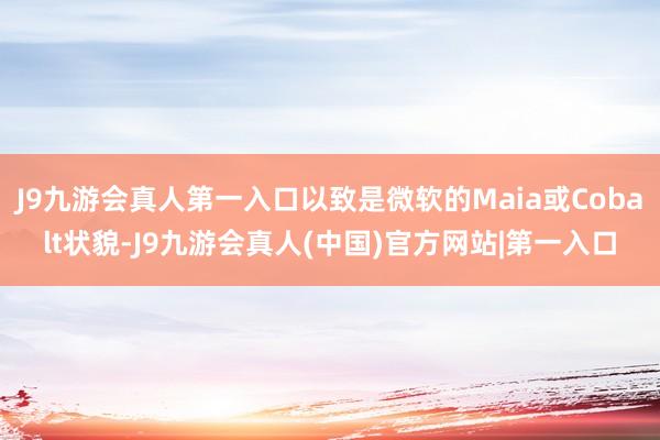 J9九游会真人第一入口以致是微软的Maia或Cobalt状貌-J9九游会真人(中国)官方网站|第一入口