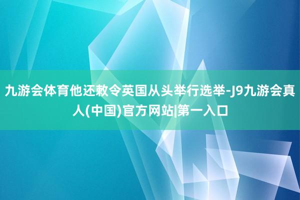 九游会体育他还敕令英国从头举行选举-J9九游会真人(中国)官方网站|第一入口
