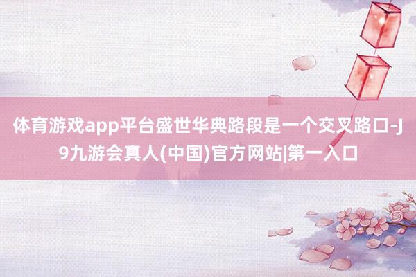 体育游戏app平台盛世华典路段是一个交叉路口-J9九游会真人(中国)官方网站|第一入口