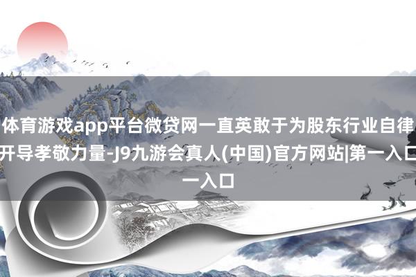 体育游戏app平台微贷网一直英敢于为股东行业自律开导孝敬力量-J9九游会真人(中国)官方网站|第一入口