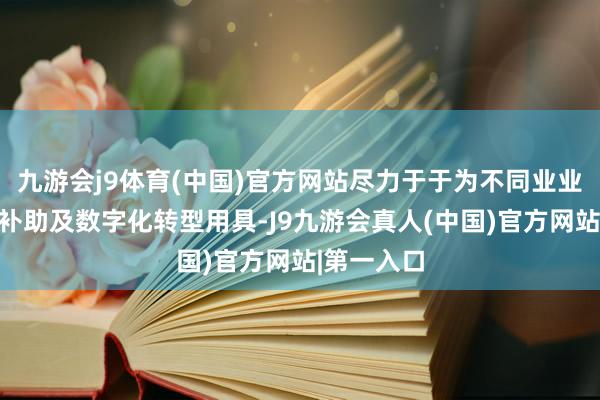 九游会j9体育(中国)官方网站尽力于于为不同业业提供时期补助及数字化转型用具-J9九游会真人(中国)官方网站|第一入口