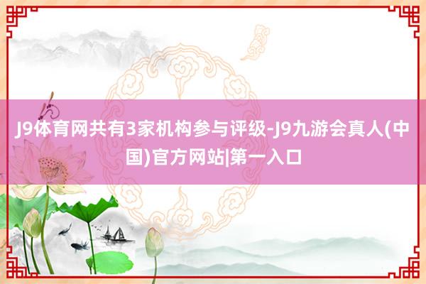 J9体育网共有3家机构参与评级-J9九游会真人(中国)官方网站|第一入口