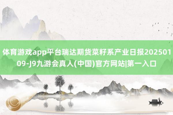 体育游戏app平台瑞达期货菜籽系产业日报20250109-J9九游会真人(中国)官方网站|第一入口
