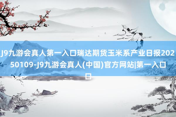 J9九游会真人第一入口瑞达期货玉米系产业日报20250109-J9九游会真人(中国)官方网站|第一入口