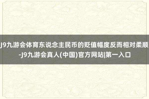 J9九游会体育东说念主民币的贬值幅度反而相对柔顺-J9九游会真人(中国)官方网站|第一入口