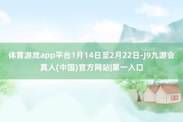 体育游戏app平台1月14日至2月22日-J9九游会真人(中国)官方网站|第一入口