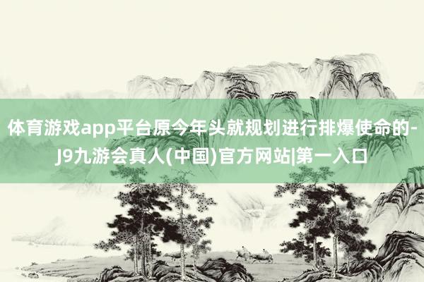 体育游戏app平台原今年头就规划进行排爆使命的-J9九游会真人(中国)官方网站|第一入口