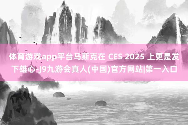 体育游戏app平台马斯克在 CES 2025 上更是发下雄心-J9九游会真人(中国)官方网站|第一入口