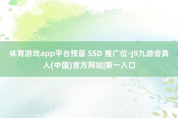 体育游戏app平台预留 SSD 推广位-J9九游会真人(中国)官方网站|第一入口