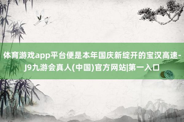 体育游戏app平台便是本年国庆新绽开的宝汉高速-J9九游会真人(中国)官方网站|第一入口