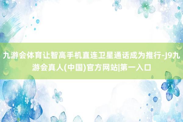 九游会体育让智高手机直连卫星通话成为推行-J9九游会真人(中国)官方网站|第一入口
