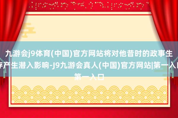 九游会j9体育(中国)官方网站将对他昔时的政事生存产生潜入影响-J9九游会真人(中国)官方网站|第一入口