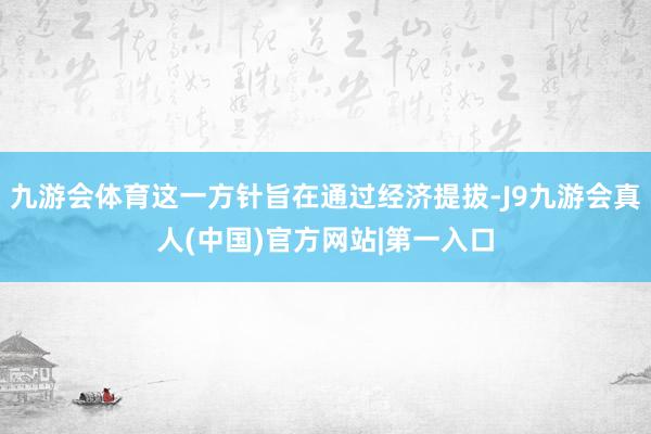 九游会体育这一方针旨在通过经济提拔-J9九游会真人(中国)官方网站|第一入口