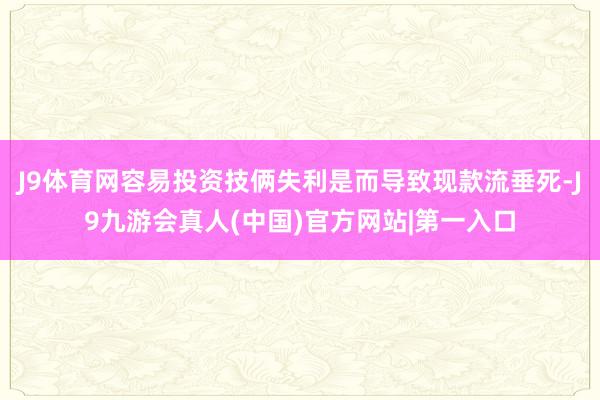 J9体育网容易投资技俩失利是而导致现款流垂死-J9九游会真人(中国)官方网站|第一入口