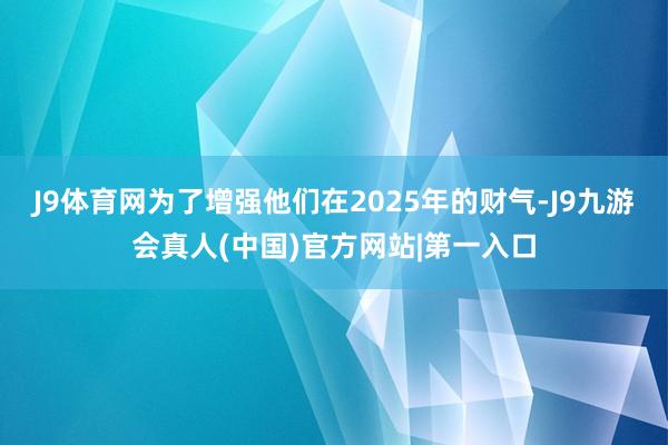 J9体育网为了增强他们在2025年的财气-J9九游会真人(中国)官方网站|第一入口