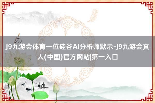 J9九游会体育一位硅谷AI分析师默示-J9九游会真人(中国)官方网站|第一入口