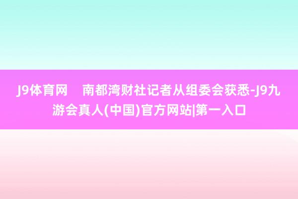 J9体育网    南都湾财社记者从组委会获悉-J9九游会真人(中国)官方网站|第一入口