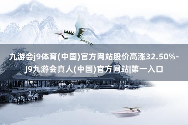 九游会j9体育(中国)官方网站股价高涨32.50%-J9九游会真人(中国)官方网站|第一入口