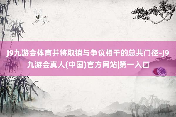 J9九游会体育并将取销与争议相干的总共门径-J9九游会真人(中国)官方网站|第一入口